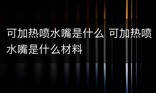 可加热喷水嘴是什么 可加热喷水嘴是什么材料