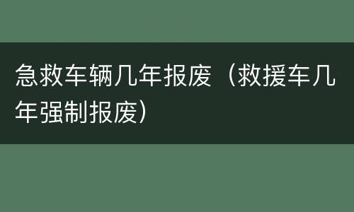 急救车辆几年报废（救援车几年强制报废）