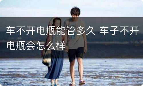 车不开电瓶能管多久 车子不开电瓶会怎么样