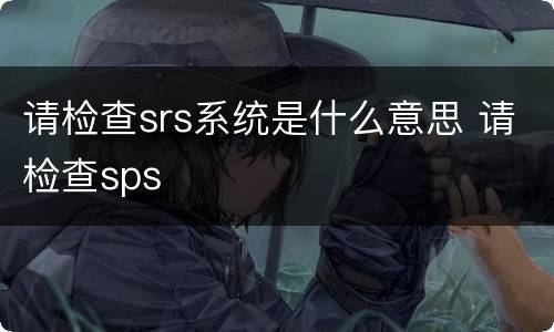 请检查srs系统是什么意思 请检查sps