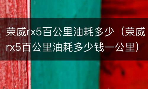 荣威rx5百公里油耗多少（荣威rx5百公里油耗多少钱一公里）