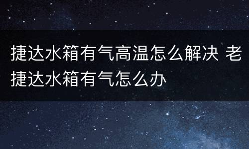 捷达水箱有气高温怎么解决 老捷达水箱有气怎么办