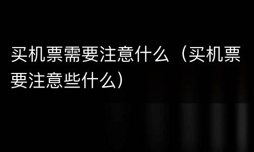 买机票需要注意什么（买机票要注意些什么）