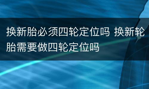 换新胎必须四轮定位吗 换新轮胎需要做四轮定位吗