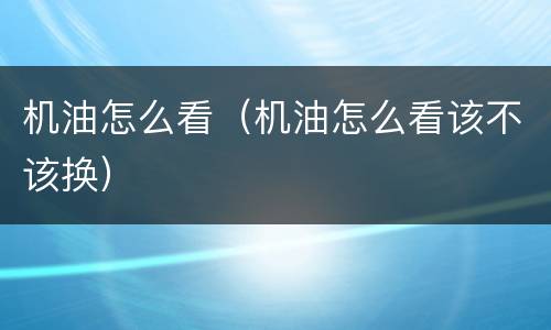 机油怎么看（机油怎么看该不该换）
