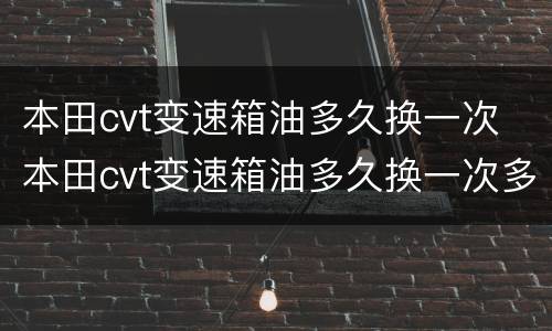 本田cvt变速箱油多久换一次 本田cvt变速箱油多久换一次多少钱