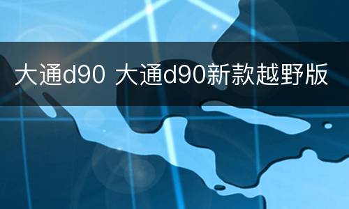 大通d90 大通d90新款越野版