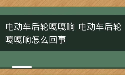 电动车后轮嘎嘎响 电动车后轮嘎嘎响怎么回事