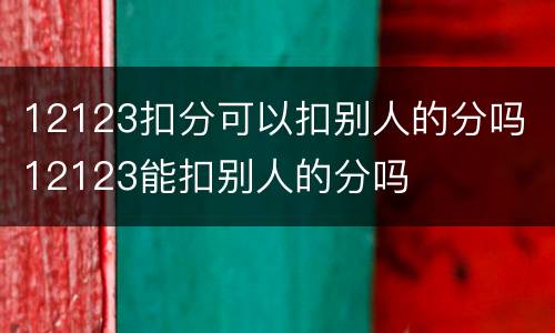 12123扣分可以扣别人的分吗 12123能扣别人的分吗