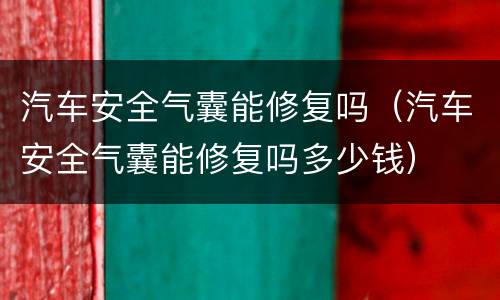 汽车安全气囊能修复吗（汽车安全气囊能修复吗多少钱）