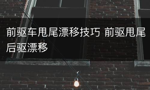 前驱车甩尾漂移技巧 前驱甩尾后驱漂移