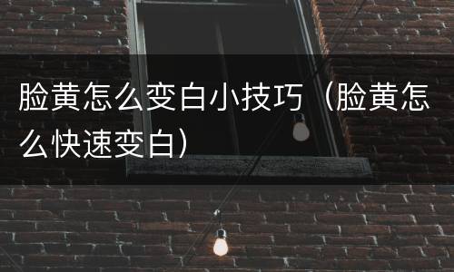 脸黄怎么变白小技巧（脸黄怎么快速变白）