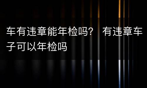 车有违章能年检吗？ 有违章车子可以年检吗