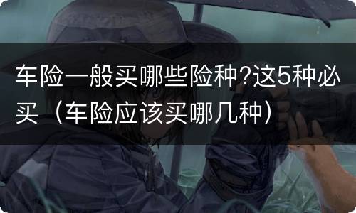 车险一般买哪些险种?这5种必买（车险应该买哪几种）