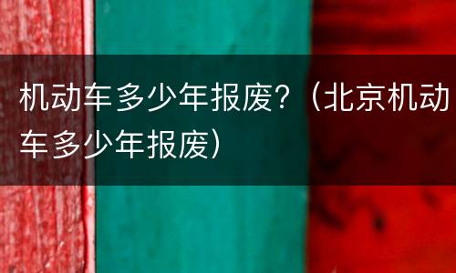 机动车多少年报废?（北京机动车多少年报废）