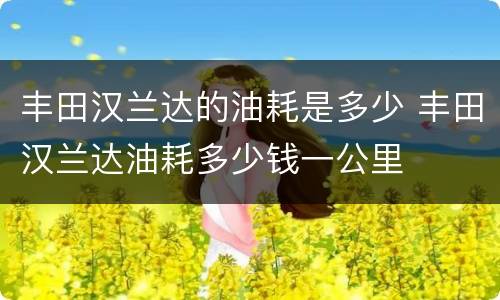 丰田汉兰达的油耗是多少 丰田汉兰达油耗多少钱一公里