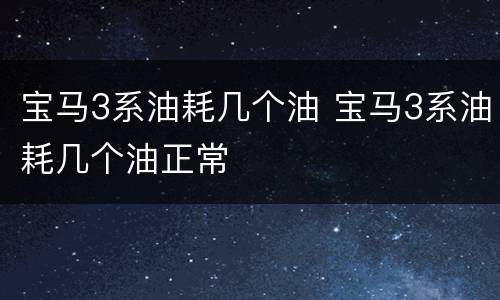 宝马3系油耗几个油 宝马3系油耗几个油正常