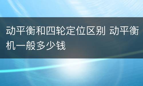 动平衡和四轮定位区别 动平衡机一般多少钱