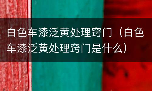 白色车漆泛黄处理窍门（白色车漆泛黄处理窍门是什么）