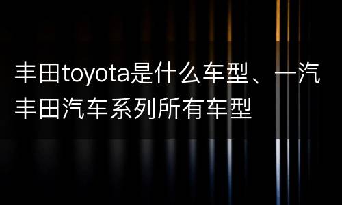 丰田toyota是什么车型、一汽丰田汽车系列所有车型