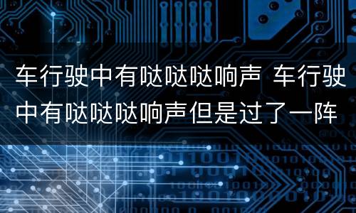车行驶中有哒哒哒响声 车行驶中有哒哒哒响声但是过了一阵就没有了