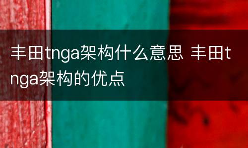 丰田tnga架构什么意思 丰田tnga架构的优点