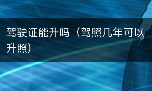驾驶证能升吗（驾照几年可以升照）