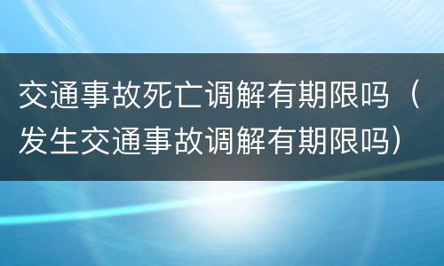 交通事故死亡调解有期限吗（发生交通事故调解有期限吗）