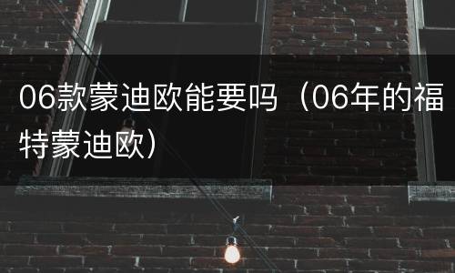 06款蒙迪欧能要吗（06年的福特蒙迪欧）