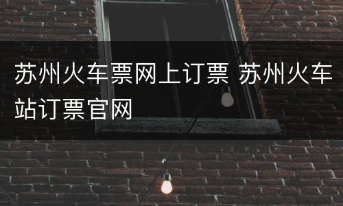 苏州火车票网上订票 苏州火车站订票官网