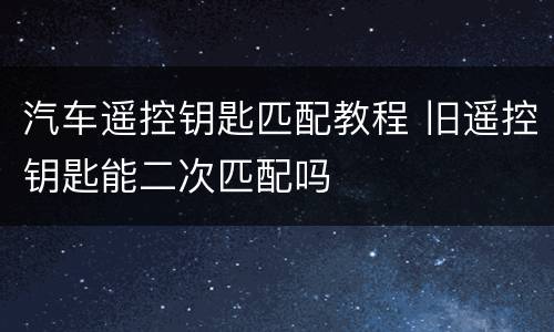 汽车遥控钥匙匹配教程 旧遥控钥匙能二次匹配吗