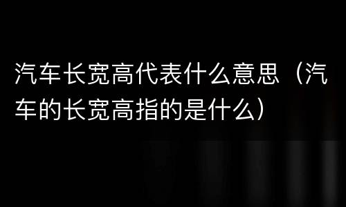 汽车长宽高代表什么意思（汽车的长宽高指的是什么）
