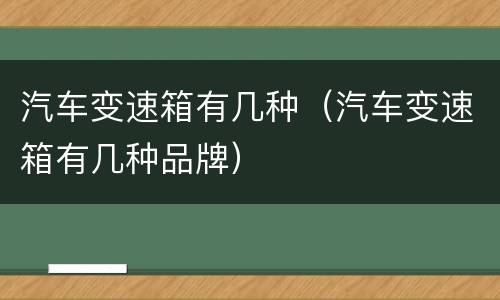 汽车变速箱有几种（汽车变速箱有几种品牌）