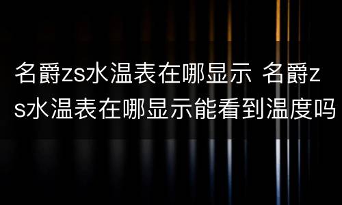 名爵zs水温表在哪显示 名爵zs水温表在哪显示能看到温度吗