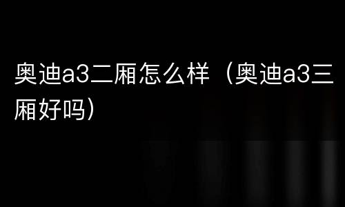 奥迪a3二厢怎么样（奥迪a3三厢好吗）