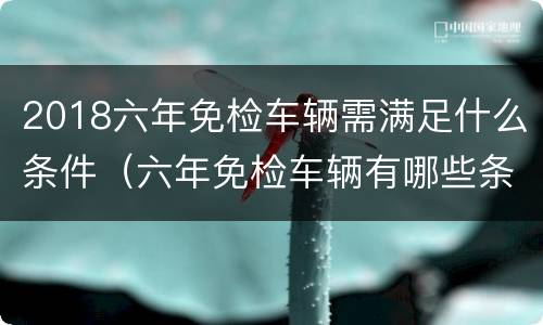 2018六年免检车辆需满足什么条件（六年免检车辆有哪些条件）