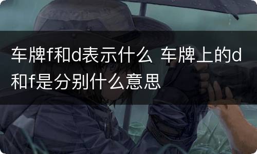 车牌f和d表示什么 车牌上的d和f是分别什么意思