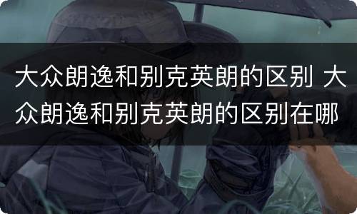 大众朗逸和别克英朗的区别 大众朗逸和别克英朗的区别在哪里