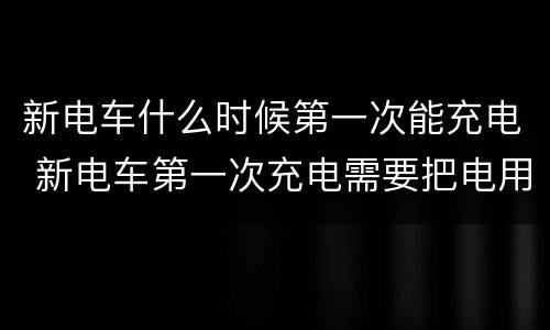 新电车什么时候第一次能充电 新电车第一次充电需要把电用完吗