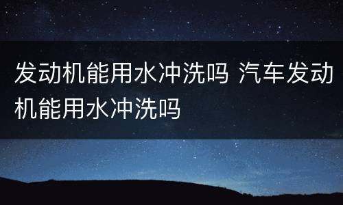 发动机能用水冲洗吗 汽车发动机能用水冲洗吗