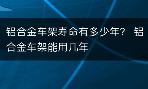 铝合金车架寿命有多少年？ 铝合金车架能用几年