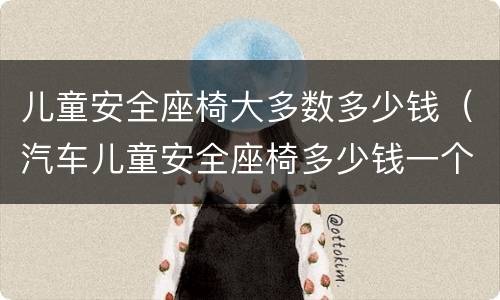 儿童安全座椅大多数多少钱（汽车儿童安全座椅多少钱一个）