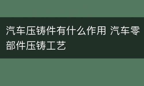汽车压铸件有什么作用 汽车零部件压铸工艺
