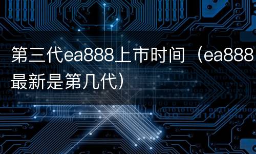 第三代ea888上市时间（ea888最新是第几代）