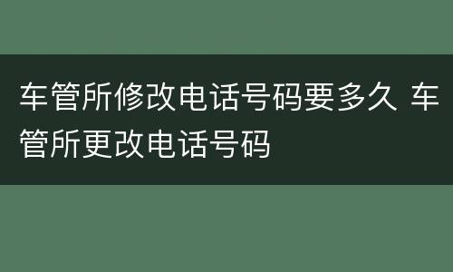 车管所修改电话号码要多久 车管所更改电话号码