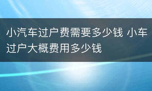 小汽车过户费需要多少钱 小车过户大概费用多少钱
