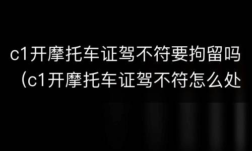c1开摩托车证驾不符要拘留吗（c1开摩托车证驾不符怎么处罚）