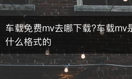 车载免费mv去哪下载?车载mv是什么格式的