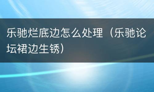 乐驰烂底边怎么处理（乐驰论坛裙边生锈）