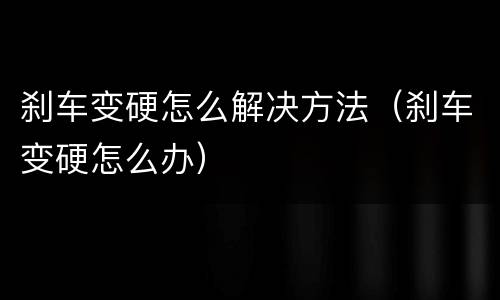 刹车变硬怎么解决方法（刹车变硬怎么办）